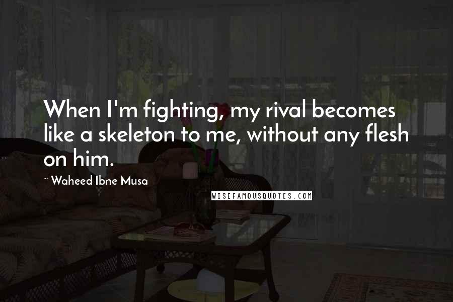 Waheed Ibne Musa Quotes: When I'm fighting, my rival becomes like a skeleton to me, without any flesh on him.