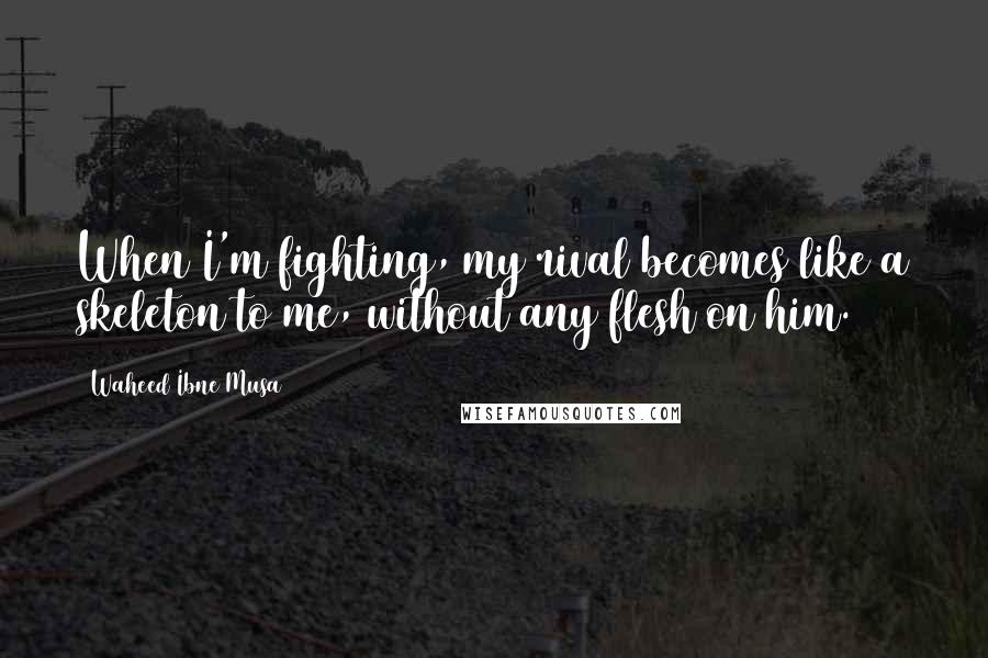 Waheed Ibne Musa Quotes: When I'm fighting, my rival becomes like a skeleton to me, without any flesh on him.