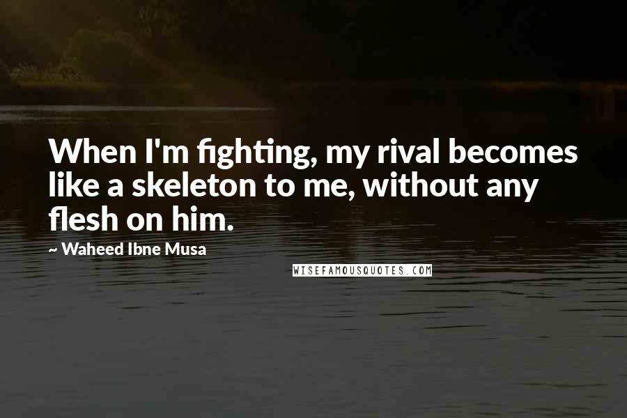 Waheed Ibne Musa Quotes: When I'm fighting, my rival becomes like a skeleton to me, without any flesh on him.