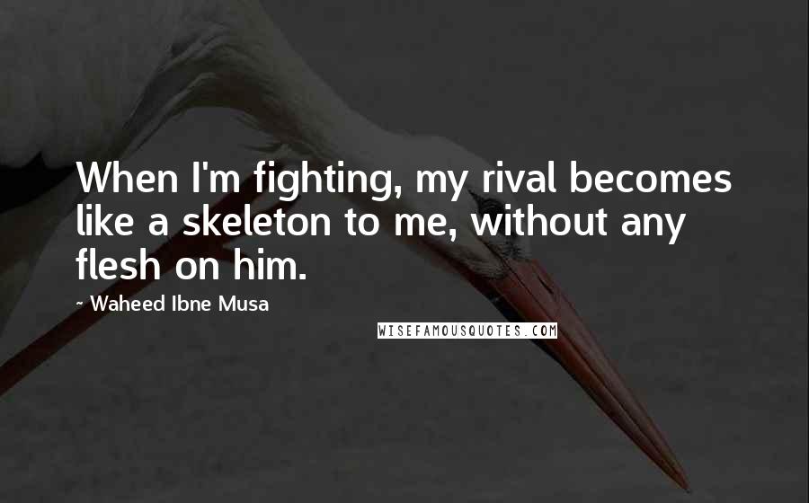 Waheed Ibne Musa Quotes: When I'm fighting, my rival becomes like a skeleton to me, without any flesh on him.