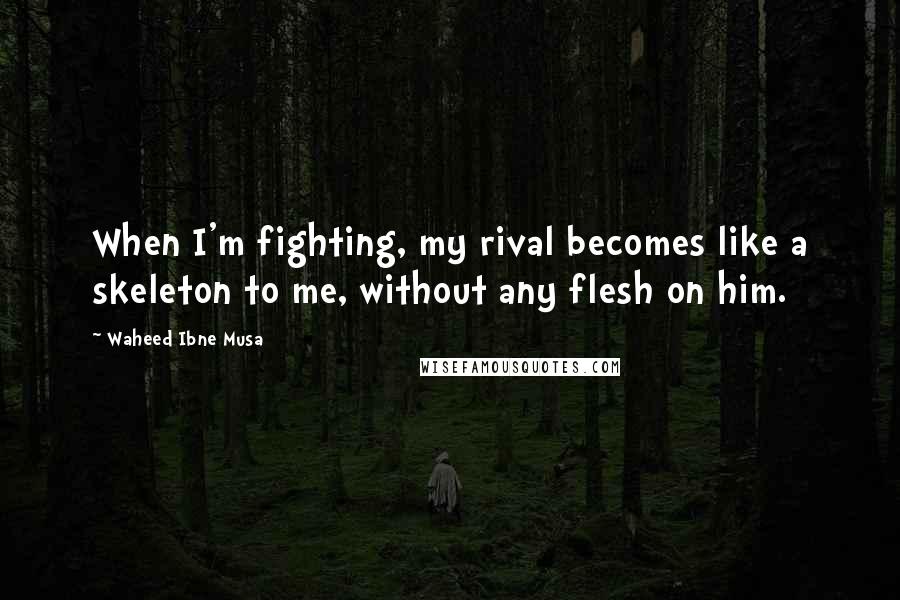 Waheed Ibne Musa Quotes: When I'm fighting, my rival becomes like a skeleton to me, without any flesh on him.