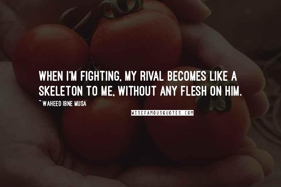Waheed Ibne Musa Quotes: When I'm fighting, my rival becomes like a skeleton to me, without any flesh on him.
