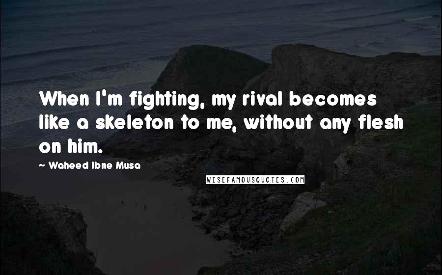 Waheed Ibne Musa Quotes: When I'm fighting, my rival becomes like a skeleton to me, without any flesh on him.