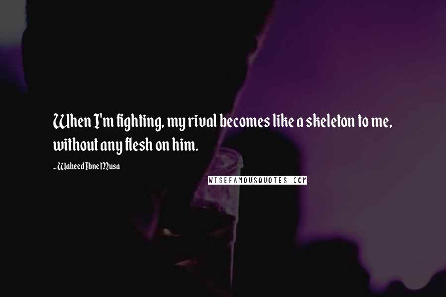 Waheed Ibne Musa Quotes: When I'm fighting, my rival becomes like a skeleton to me, without any flesh on him.