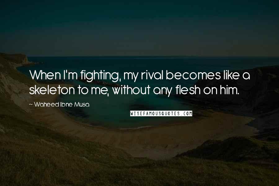 Waheed Ibne Musa Quotes: When I'm fighting, my rival becomes like a skeleton to me, without any flesh on him.