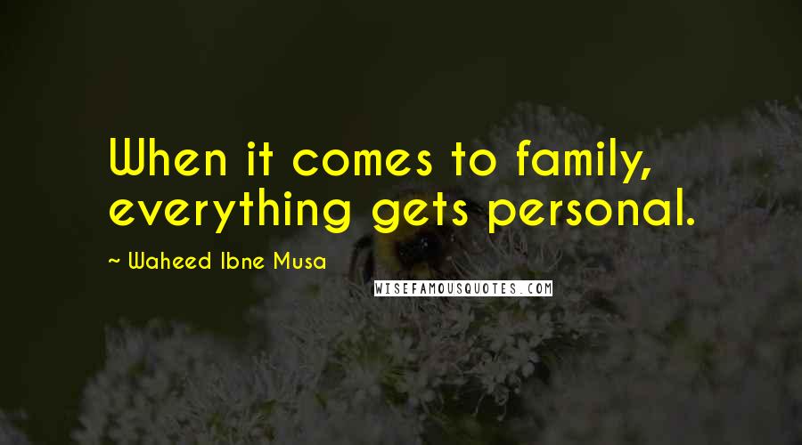 Waheed Ibne Musa Quotes: When it comes to family, everything gets personal.