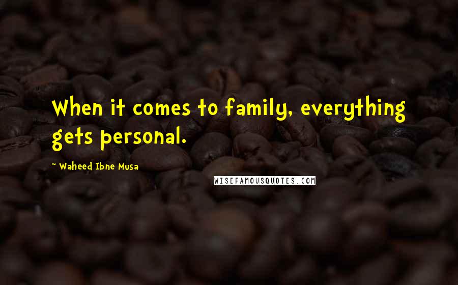 Waheed Ibne Musa Quotes: When it comes to family, everything gets personal.