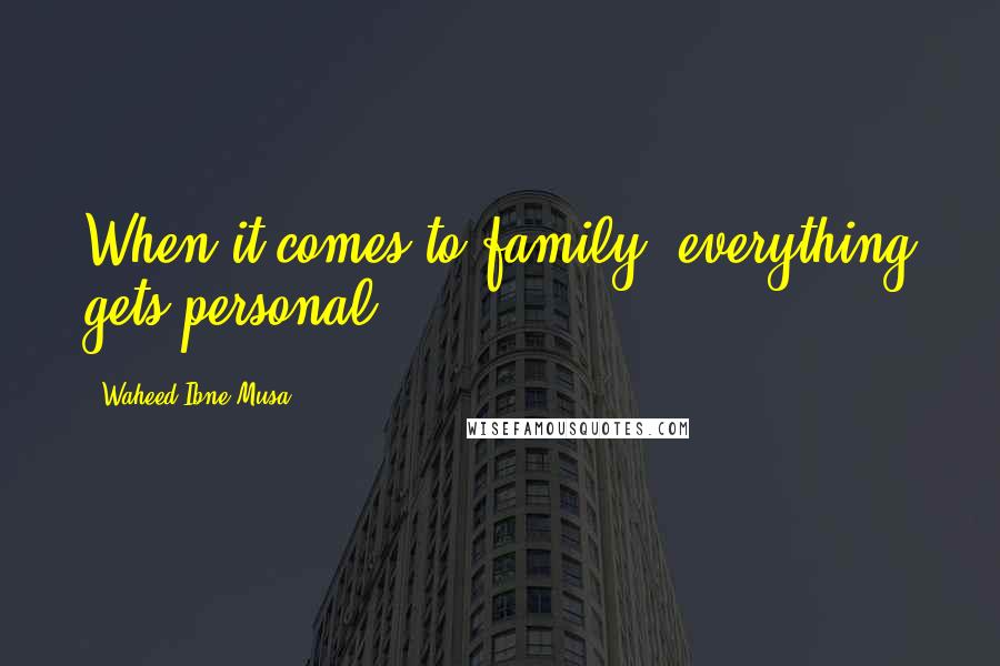 Waheed Ibne Musa Quotes: When it comes to family, everything gets personal.