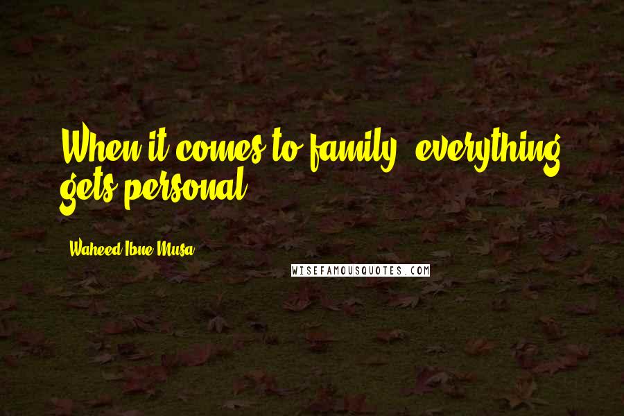 Waheed Ibne Musa Quotes: When it comes to family, everything gets personal.