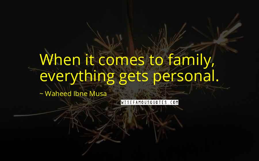 Waheed Ibne Musa Quotes: When it comes to family, everything gets personal.