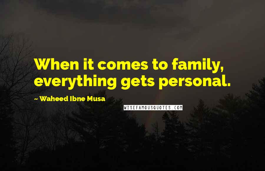 Waheed Ibne Musa Quotes: When it comes to family, everything gets personal.