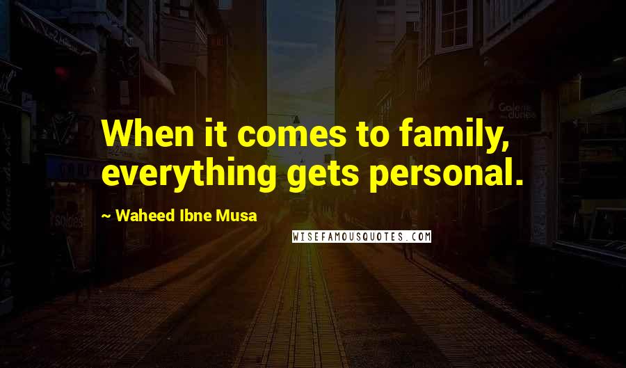 Waheed Ibne Musa Quotes: When it comes to family, everything gets personal.