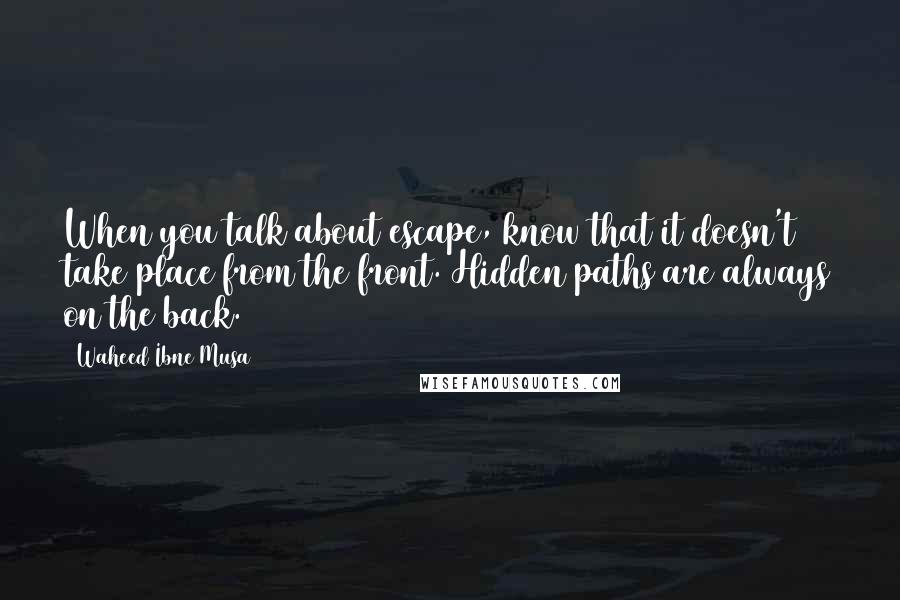 Waheed Ibne Musa Quotes: When you talk about escape, know that it doesn't take place from the front. Hidden paths are always on the back.
