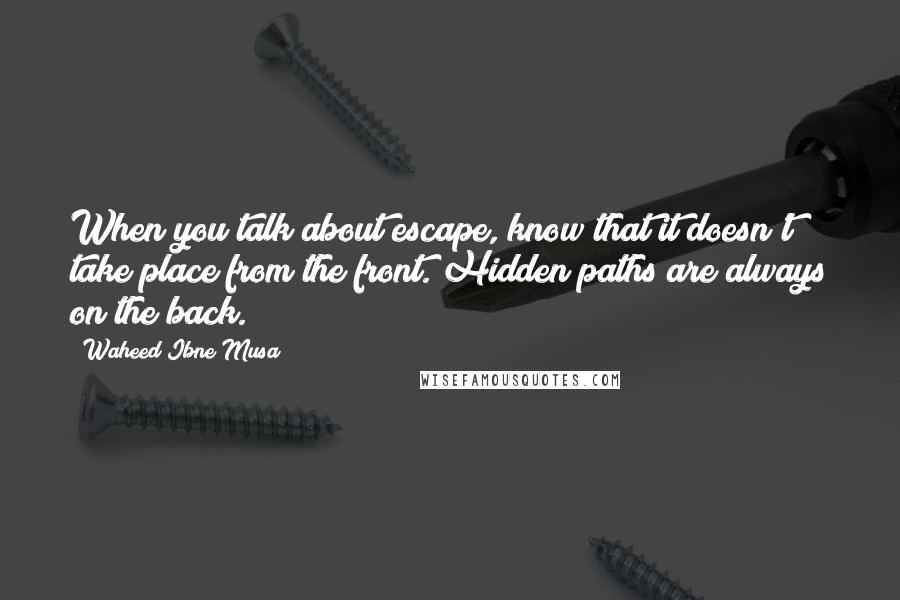 Waheed Ibne Musa Quotes: When you talk about escape, know that it doesn't take place from the front. Hidden paths are always on the back.