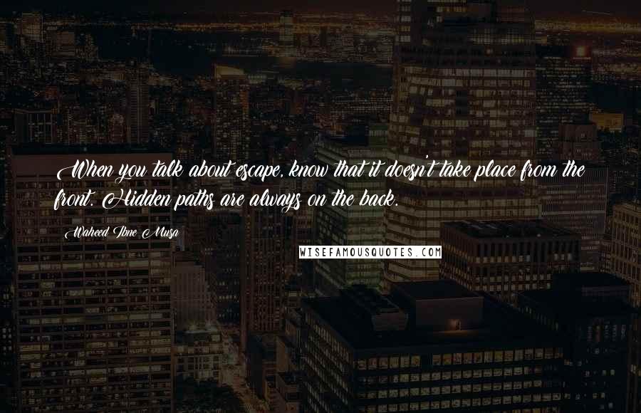 Waheed Ibne Musa Quotes: When you talk about escape, know that it doesn't take place from the front. Hidden paths are always on the back.