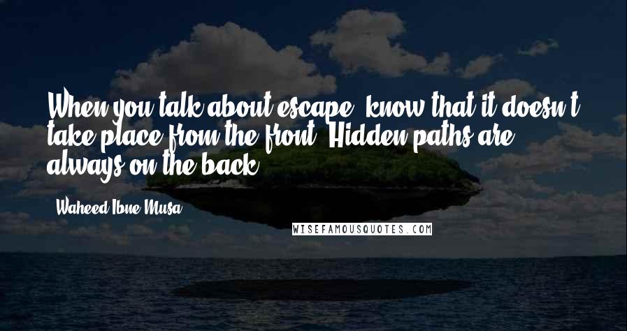 Waheed Ibne Musa Quotes: When you talk about escape, know that it doesn't take place from the front. Hidden paths are always on the back.