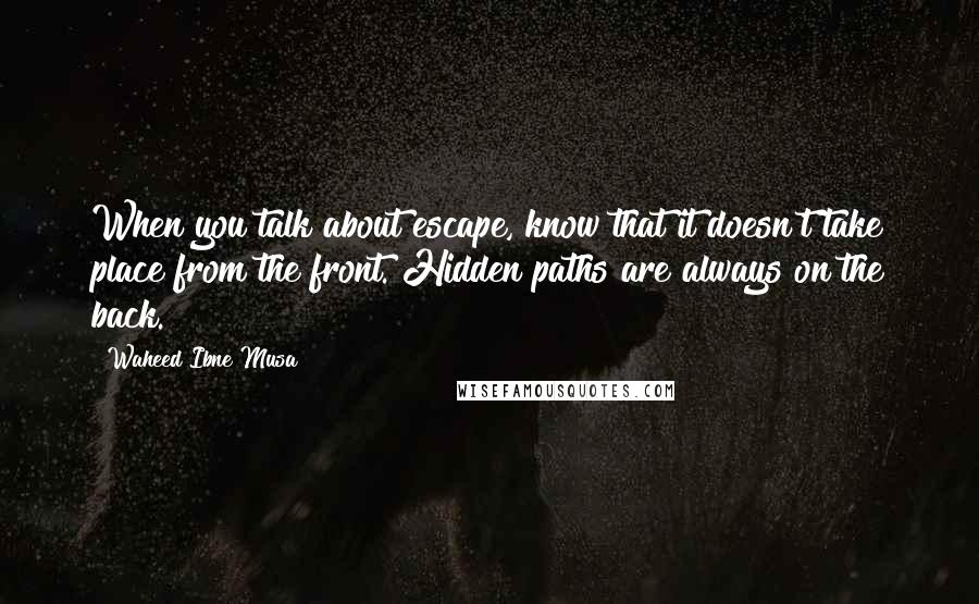 Waheed Ibne Musa Quotes: When you talk about escape, know that it doesn't take place from the front. Hidden paths are always on the back.