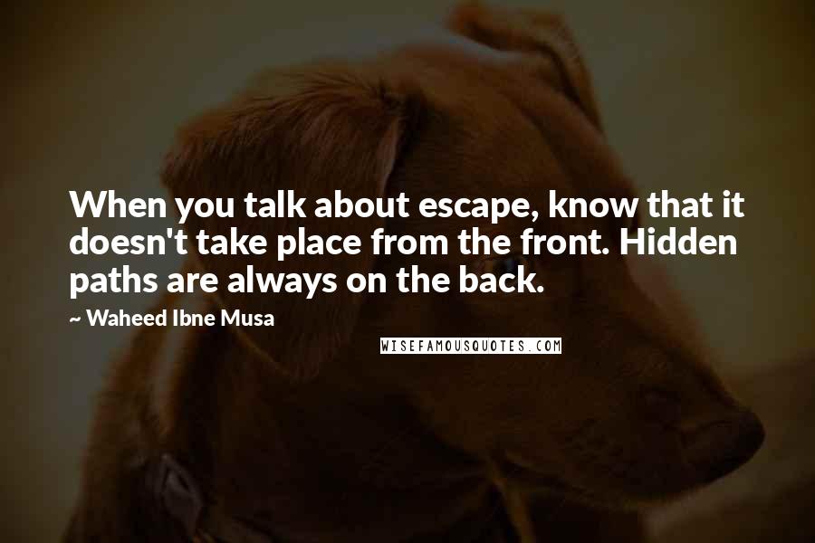 Waheed Ibne Musa Quotes: When you talk about escape, know that it doesn't take place from the front. Hidden paths are always on the back.