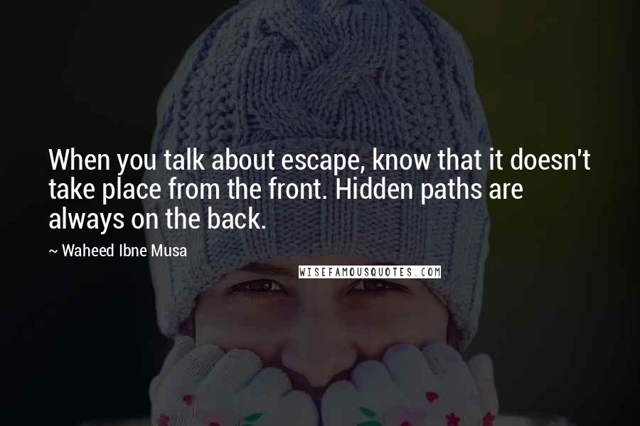 Waheed Ibne Musa Quotes: When you talk about escape, know that it doesn't take place from the front. Hidden paths are always on the back.