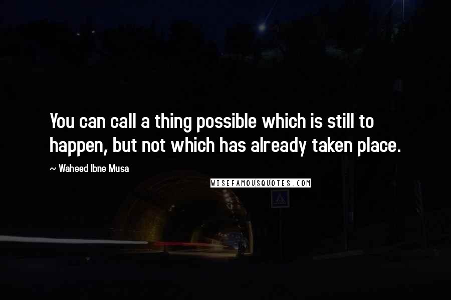 Waheed Ibne Musa Quotes: You can call a thing possible which is still to happen, but not which has already taken place.