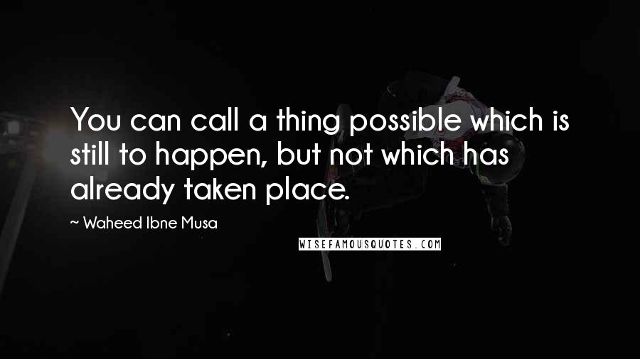 Waheed Ibne Musa Quotes: You can call a thing possible which is still to happen, but not which has already taken place.