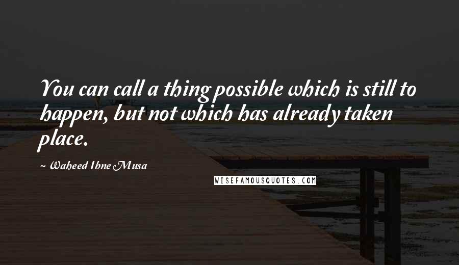 Waheed Ibne Musa Quotes: You can call a thing possible which is still to happen, but not which has already taken place.