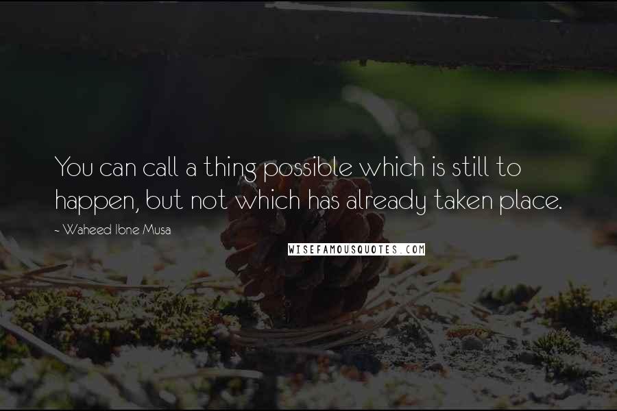 Waheed Ibne Musa Quotes: You can call a thing possible which is still to happen, but not which has already taken place.