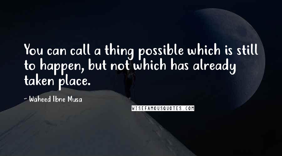 Waheed Ibne Musa Quotes: You can call a thing possible which is still to happen, but not which has already taken place.