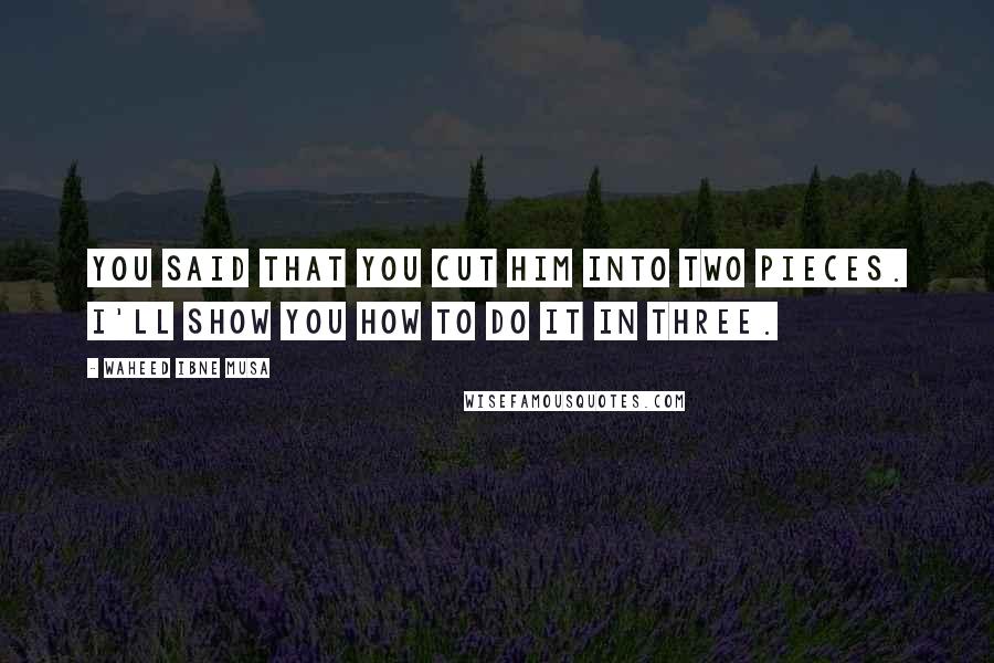 Waheed Ibne Musa Quotes: You said that you cut him into two pieces. I'll show you how to do it in three.