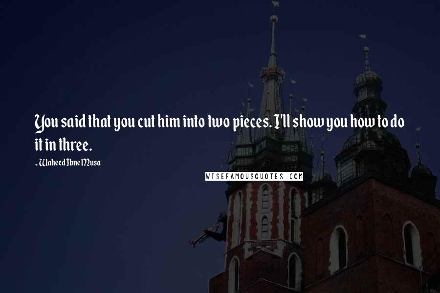 Waheed Ibne Musa Quotes: You said that you cut him into two pieces. I'll show you how to do it in three.