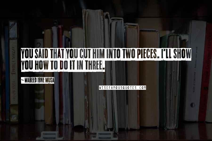 Waheed Ibne Musa Quotes: You said that you cut him into two pieces. I'll show you how to do it in three.