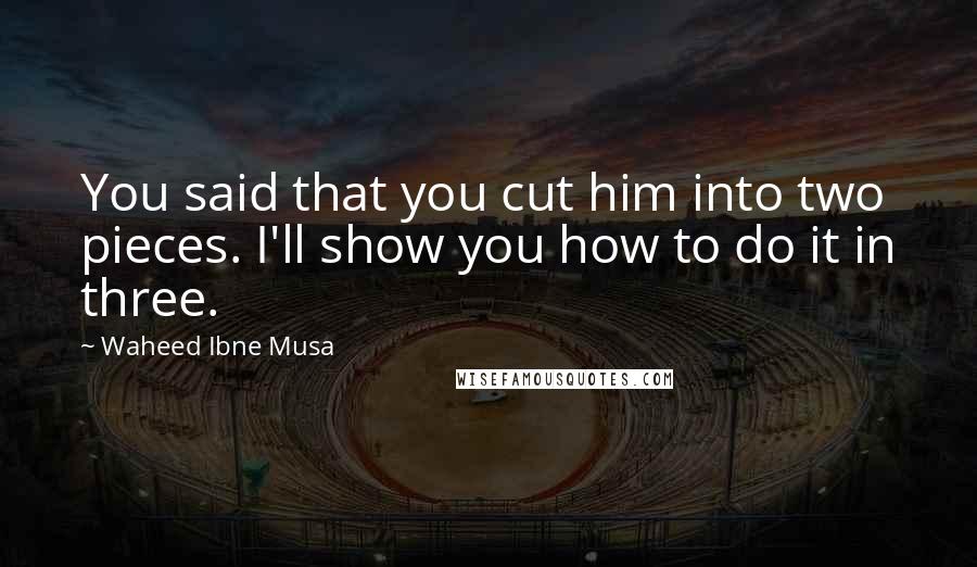 Waheed Ibne Musa Quotes: You said that you cut him into two pieces. I'll show you how to do it in three.