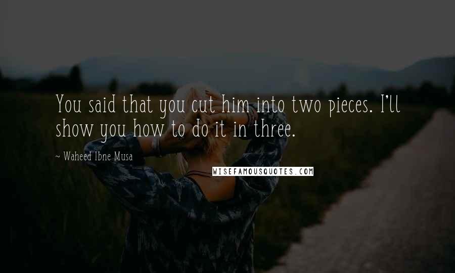 Waheed Ibne Musa Quotes: You said that you cut him into two pieces. I'll show you how to do it in three.