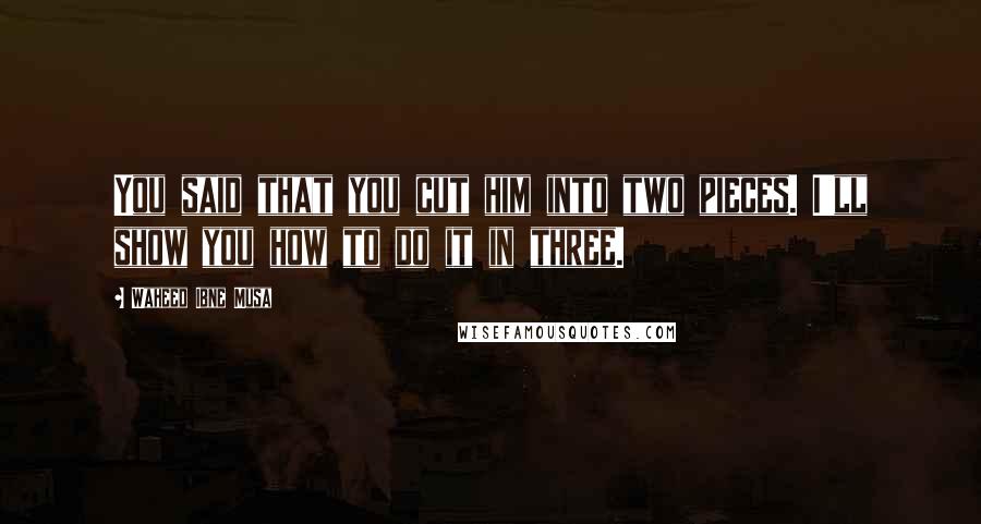 Waheed Ibne Musa Quotes: You said that you cut him into two pieces. I'll show you how to do it in three.