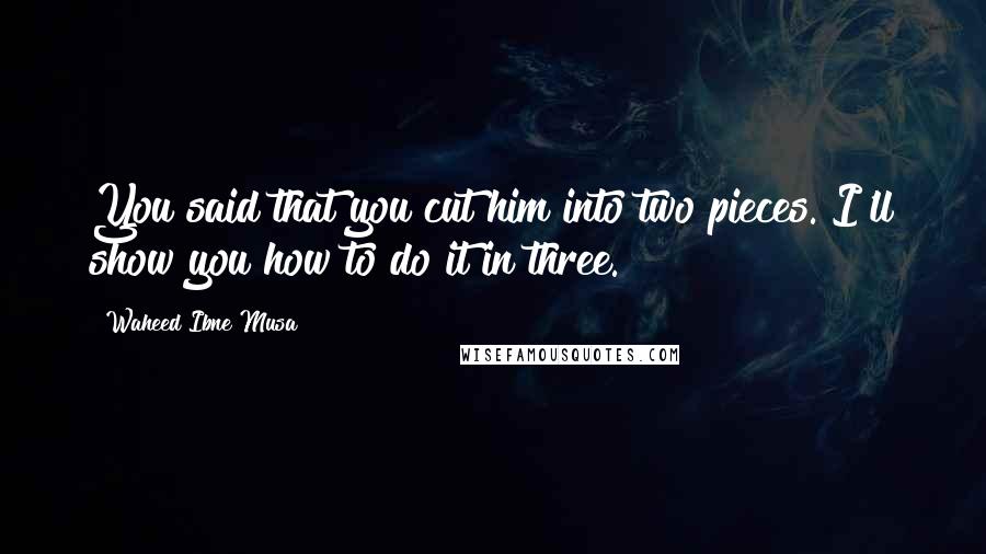 Waheed Ibne Musa Quotes: You said that you cut him into two pieces. I'll show you how to do it in three.