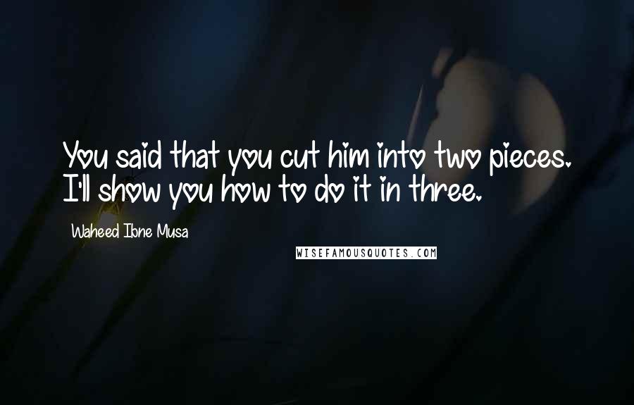 Waheed Ibne Musa Quotes: You said that you cut him into two pieces. I'll show you how to do it in three.
