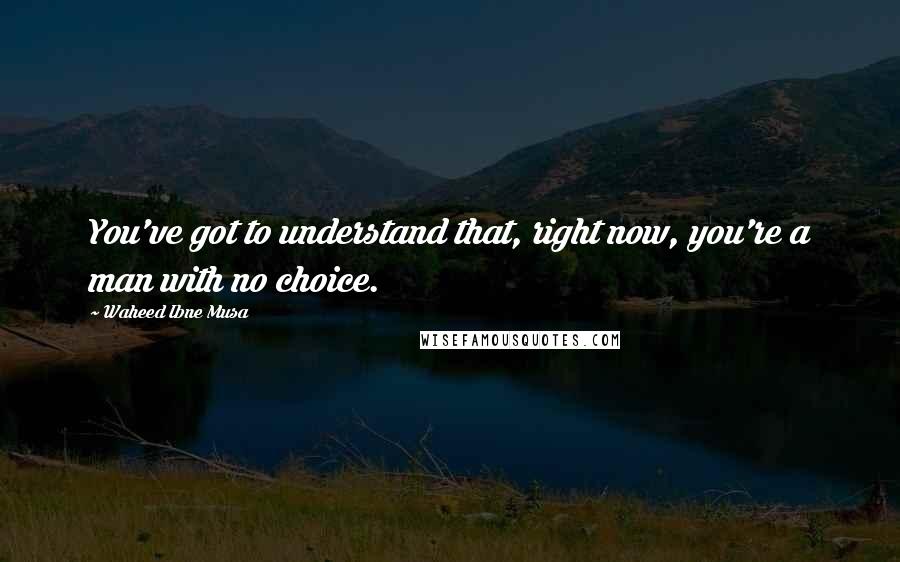 Waheed Ibne Musa Quotes: You've got to understand that, right now, you're a man with no choice.