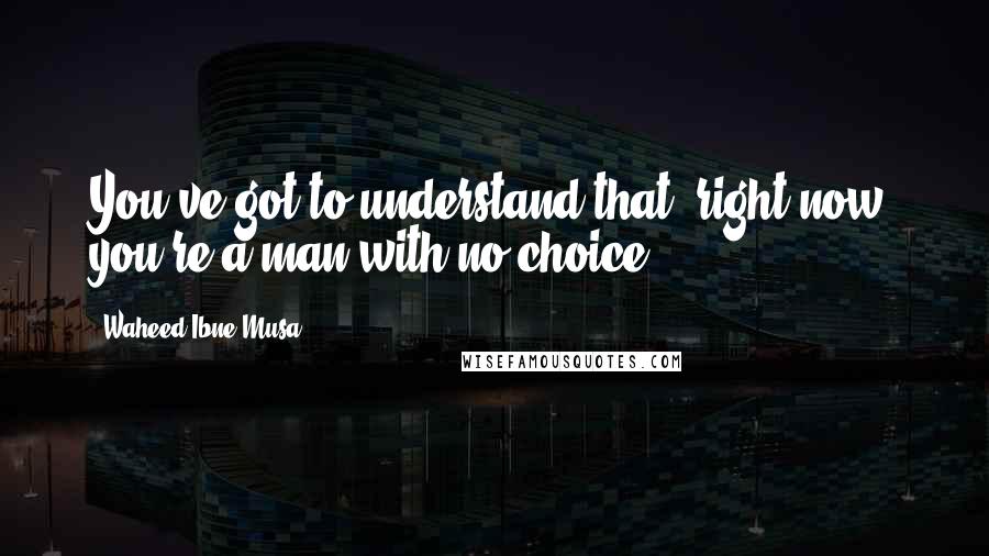 Waheed Ibne Musa Quotes: You've got to understand that, right now, you're a man with no choice.