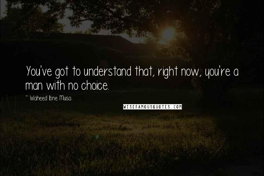 Waheed Ibne Musa Quotes: You've got to understand that, right now, you're a man with no choice.