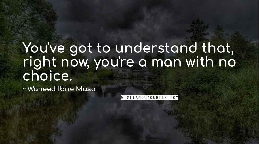 Waheed Ibne Musa Quotes: You've got to understand that, right now, you're a man with no choice.