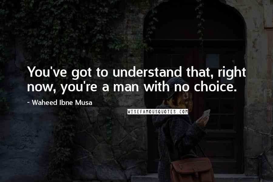 Waheed Ibne Musa Quotes: You've got to understand that, right now, you're a man with no choice.