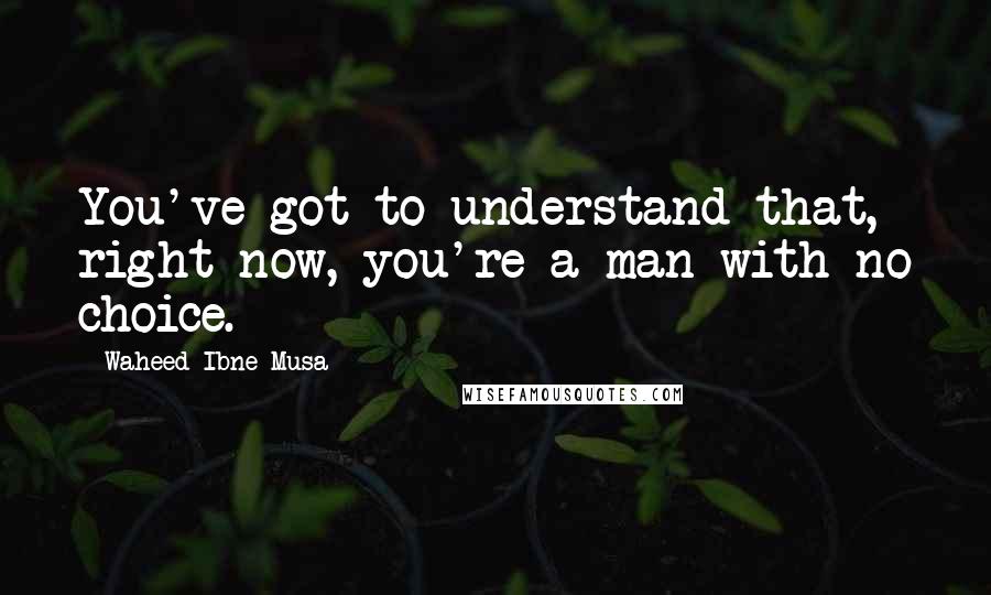 Waheed Ibne Musa Quotes: You've got to understand that, right now, you're a man with no choice.