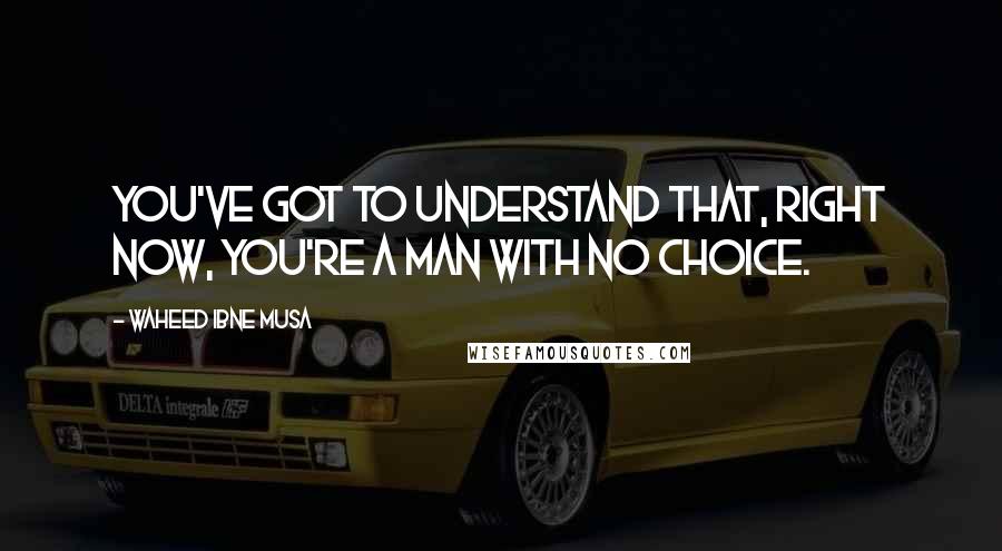 Waheed Ibne Musa Quotes: You've got to understand that, right now, you're a man with no choice.