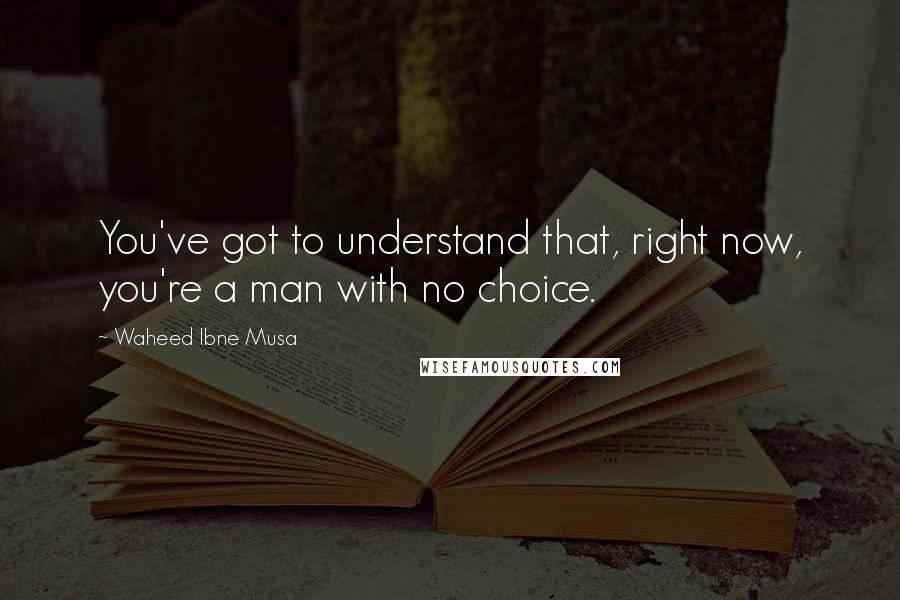 Waheed Ibne Musa Quotes: You've got to understand that, right now, you're a man with no choice.