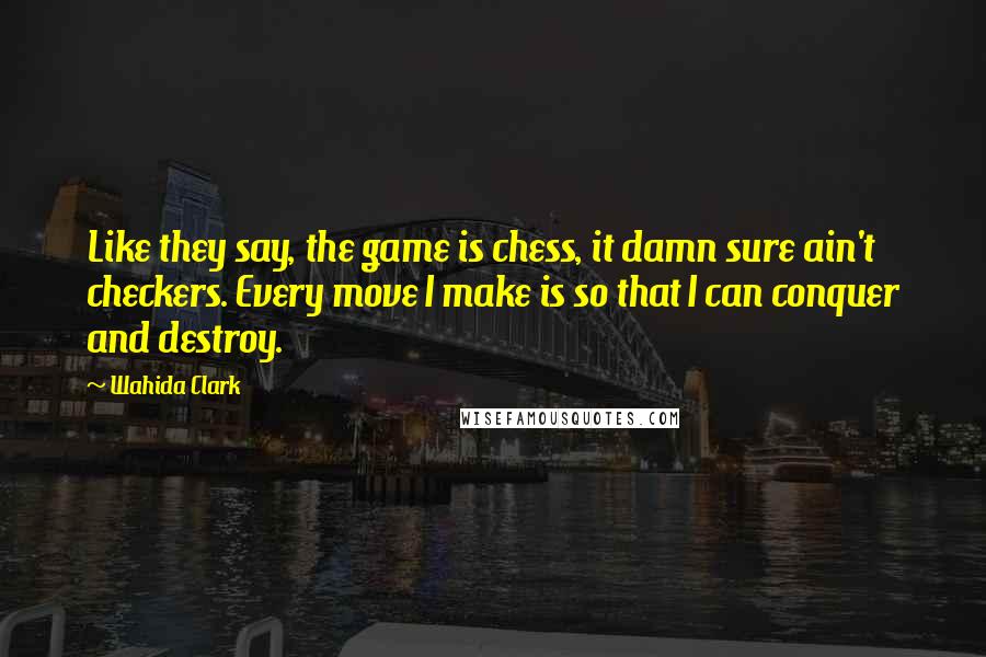 Wahida Clark Quotes: Like they say, the game is chess, it damn sure ain't checkers. Every move I make is so that I can conquer and destroy.