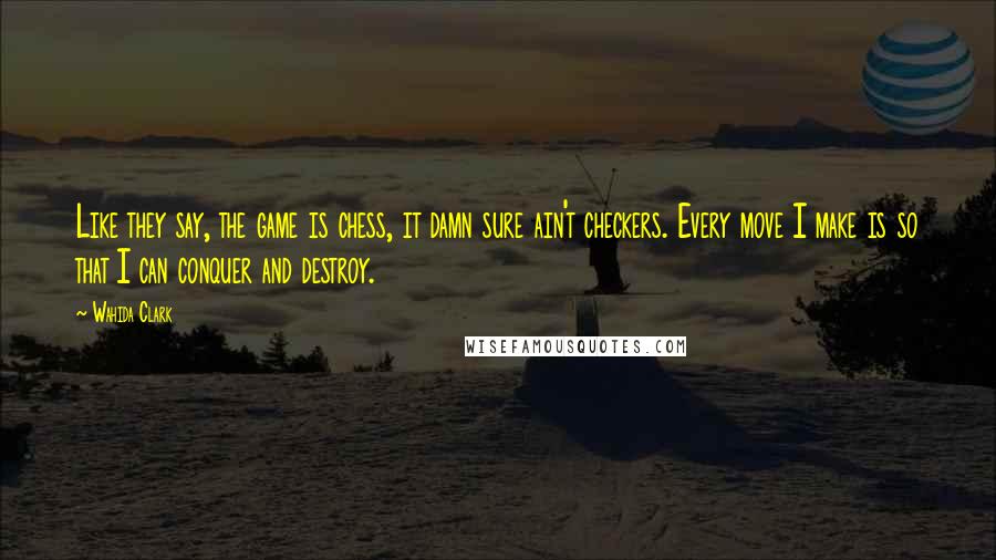 Wahida Clark Quotes: Like they say, the game is chess, it damn sure ain't checkers. Every move I make is so that I can conquer and destroy.