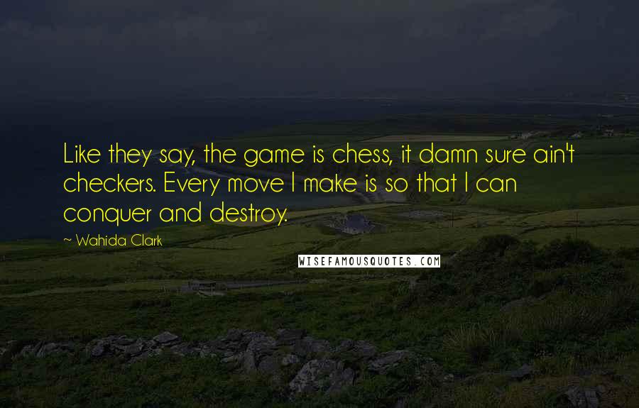 Wahida Clark Quotes: Like they say, the game is chess, it damn sure ain't checkers. Every move I make is so that I can conquer and destroy.