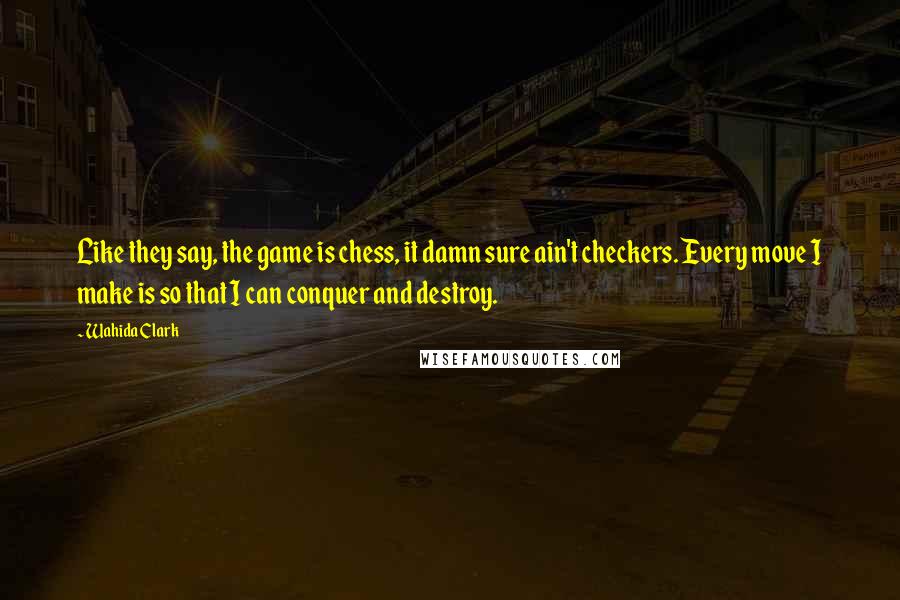 Wahida Clark Quotes: Like they say, the game is chess, it damn sure ain't checkers. Every move I make is so that I can conquer and destroy.