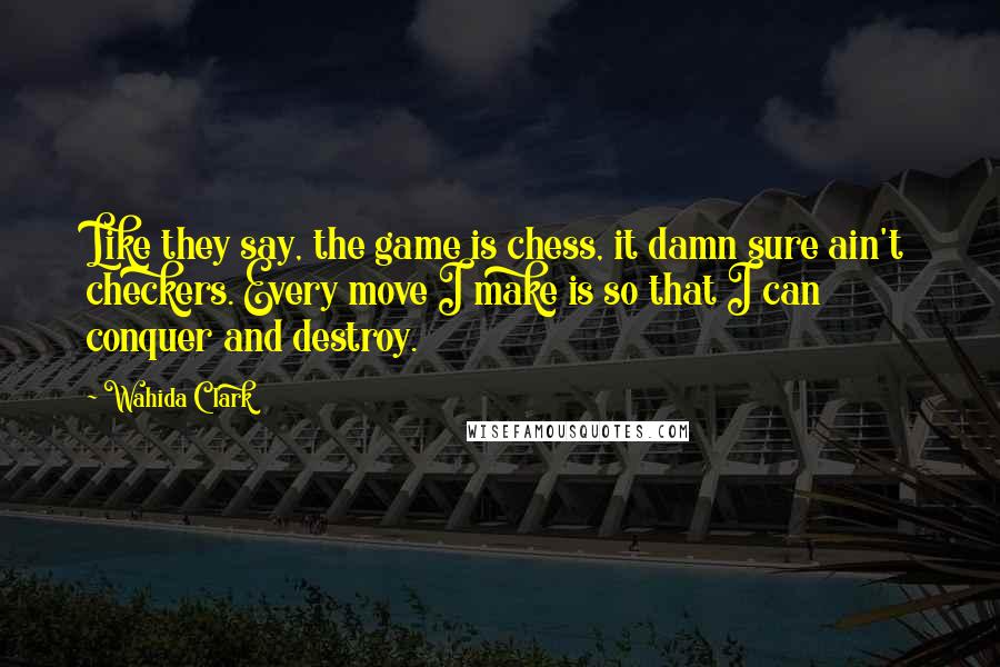 Wahida Clark Quotes: Like they say, the game is chess, it damn sure ain't checkers. Every move I make is so that I can conquer and destroy.