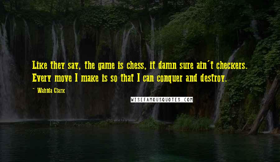 Wahida Clark Quotes: Like they say, the game is chess, it damn sure ain't checkers. Every move I make is so that I can conquer and destroy.